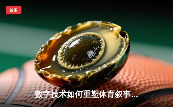 数字技术如何重塑体育叙事：从数据追踪到沉浸式观赛革命