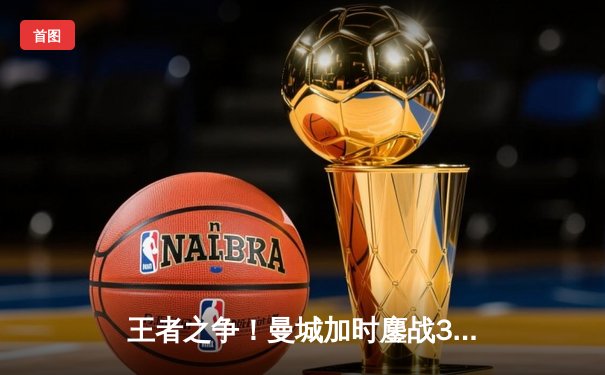 王者之争！曼城加时鏖战3-2力克拜仁，哈兰德双响锁定欧冠决赛席位