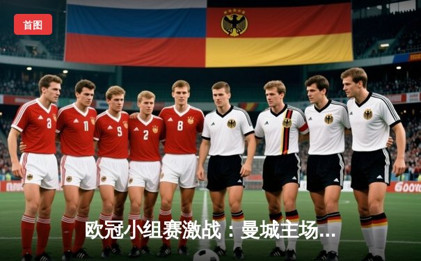 欧冠小组赛激战：曼城主场3-1力克拜仁，哈兰德双响主宰比赛