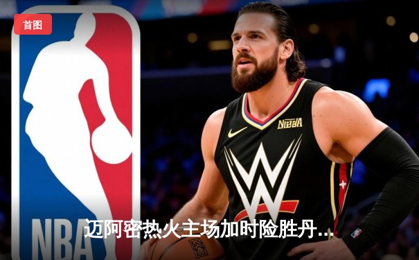 迈阿密热火主场加时险胜丹佛掘金，巴特勒狂砍42分主宰关键时刻