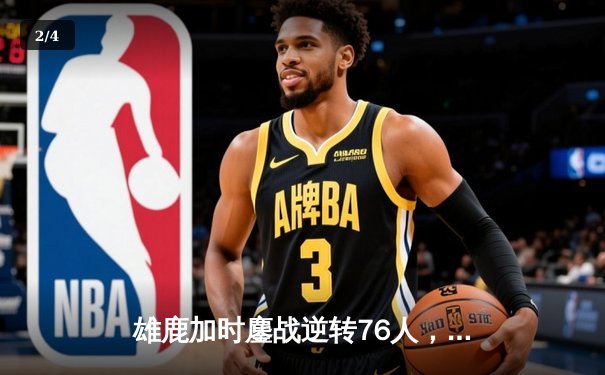 雄鹿加时鏖战逆转76人，字母哥32+11+7主宰关键时刻 - 2