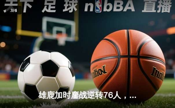 雄鹿加时鏖战逆转76人，字母哥32+11+7主宰关键时刻 - 3