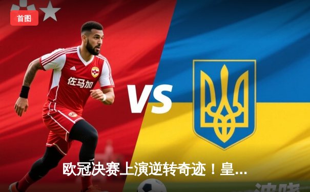 欧冠决赛上演逆转奇迹！皇家马德里2-1力克多特蒙德夺第15冠，贝林厄姆独造两球封神