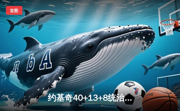 约基奇40+13+8统治天王山，掘金逆转森林狼夺赛点