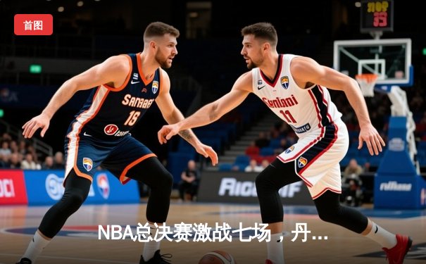 NBA总决赛激战七场，丹佛掘金逆转夺冠约基奇荣膺FMVP