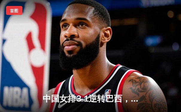 中国女排3-1逆转巴西，豪取世界联赛开门红