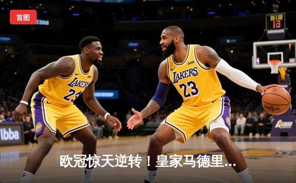 欧冠惊天逆转！皇家马德里加时赛3-2绝杀拜仁慕尼黑，维尼修斯双响贝林厄姆制胜