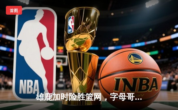 雄鹿加时险胜篮网，字母哥44分14篮板制霸内线，杜兰特空砍39分