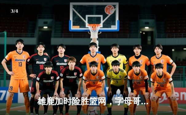 雄鹿加时险胜篮网，字母哥44分14篮板制霸内线，杜兰特空砍39分 - 3