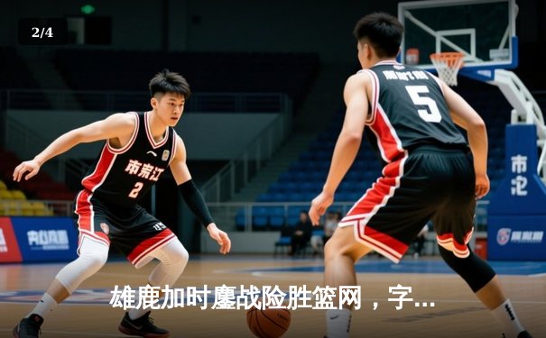 雄鹿加时鏖战险胜篮网，字母哥44分主宰关键时刻 - 2