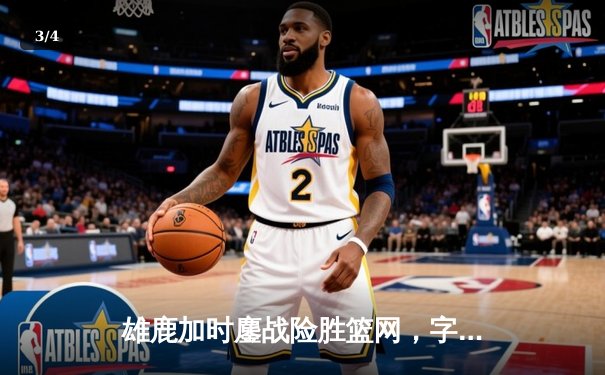 雄鹿加时鏖战险胜篮网，字母哥44分主宰关键时刻 - 3