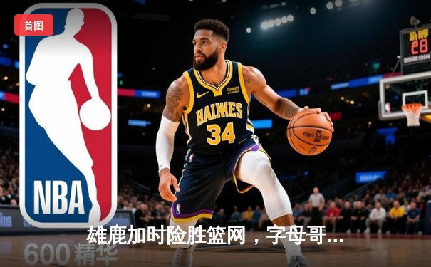 雄鹿加时险胜篮网，字母哥44分14篮板制霸内线，杜兰特空砍39分