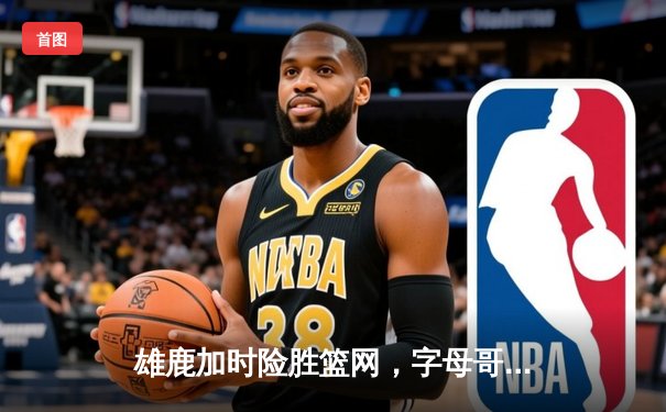 雄鹿加时险胜篮网，字母哥44分14篮板制霸内线，杜兰特空砍39分