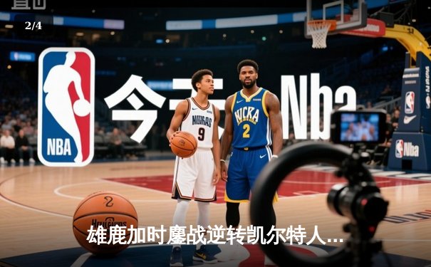 雄鹿加时鏖战逆转凯尔特人，字母哥44分12篮板导演惊天翻盘 - 2