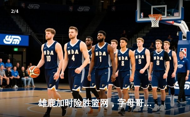 雄鹿加时险胜篮网，字母哥44分14篮板6助攻统治攻防 - 2